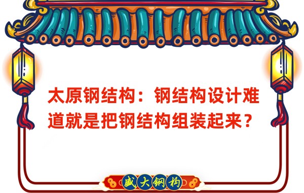 太原鋼結(jié)構(gòu)：鋼結(jié)構(gòu)設(shè)計(jì)難道就是把鋼結(jié)構(gòu)組裝起來？
